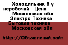 Холодильник б/у неробочий › Цена ­ 1 000 - Московская обл. Электро-Техника » Бытовая техника   . Московская обл.